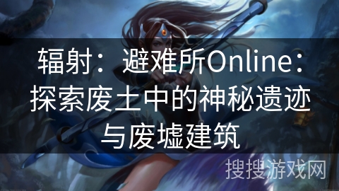 辐射:避难所Online:探索废土中的神秘遗迹与废墟建筑 辐射:避难所Online:探索废土中的神秘遗迹与废墟建筑