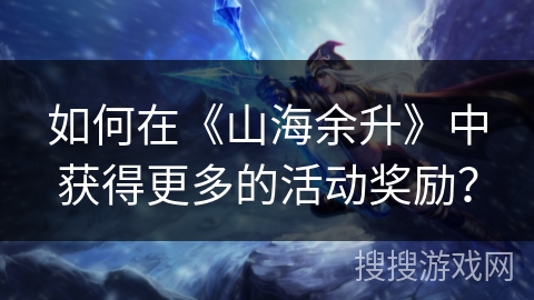 如何在《山海余升》中获得更多的活动奖励? 如何在《山海余升》中获得更多的活动奖励?
