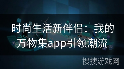 时尚生活新伴侣:我的万物集app引领潮流 时尚生活新伴侣:我的万物集app引领潮流
