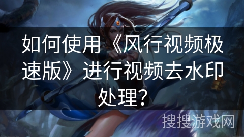 如何使用《风行视频极速版》进行视频去水印处理？