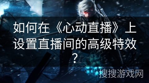 如何在《心动直播》上设置直播间的高级特效？