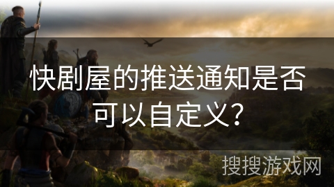 快剧屋的推送通知是否可以自定义？