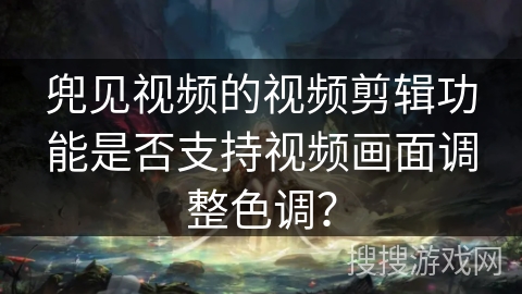 兜见视频的视频剪辑功能是否支持视频画面调整色调？