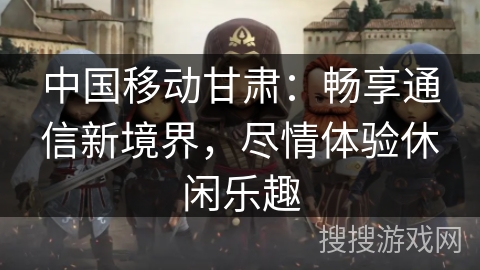 中国移动甘肃：畅享通信新境界，尽情体验休闲乐趣