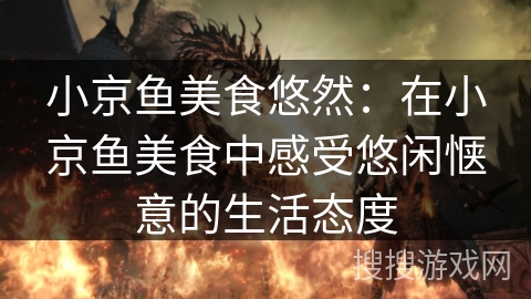 小京鱼美食悠然：在小京鱼美食中感受悠闲惬意的生活态度