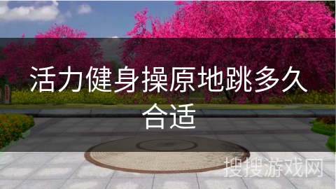 活力健身操原地跳多久合适