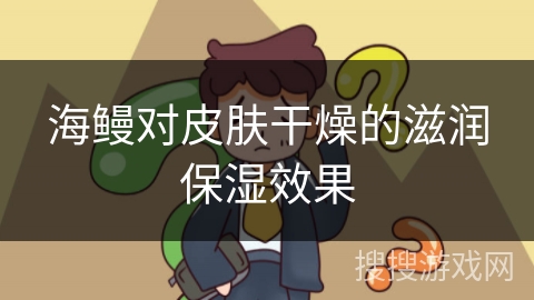 海鳗对皮肤干燥的滋润保湿效果 海鳗对皮肤干燥的滋润保湿效果