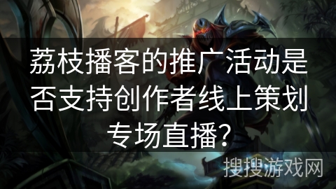 荔枝播客的推广活动是否支持创作者线上策划专场直播? 荔枝播客的推广活动是否支持创作者线上策划专场直播?