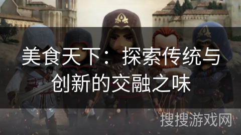 美食天下:探索传统与创新的交融之味 美食天下:探索传统与创新的交融之味