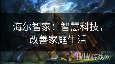 海尔智家:智慧科技,改善家庭生活 海尔智家:智慧科技,改善家庭生活