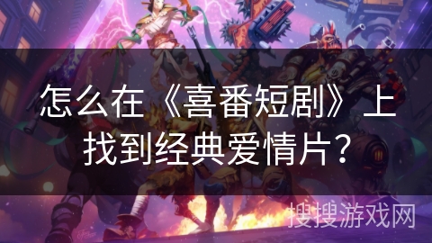 怎么在《喜番短剧》上找到经典爱情片？