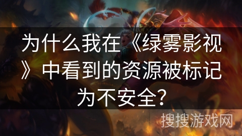 为什么我在《绿雾影视》中看到的资源被标记为不安全？