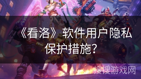 《看洛》软件用户隐私保护措施？