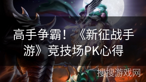 高手争霸!《新征战手游》竞技场PK心得 高手争霸!《新征战手游》竞技场PK心得