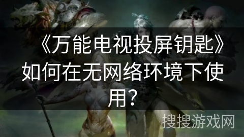 《万能电视投屏钥匙》如何在无网络环境下使用？