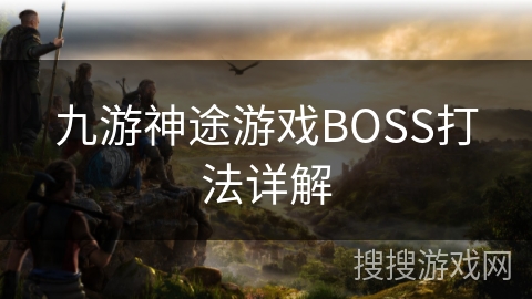 九游神途游戏BOSS打法详解 九游神途游戏BOSS打法详解