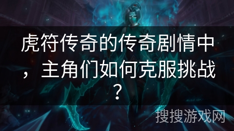 虎符传奇的传奇剧情中，主角们如何克服挑战？