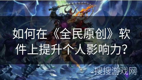 如何在《全民原创》软件上提升个人影响力? 如何在《全民原创》软件上提升个人影响力?