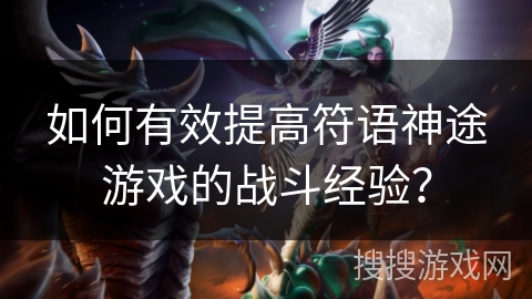 如何有效提高符语神途游戏的战斗经验? 如何有效提高符语神途游戏的战斗经验?