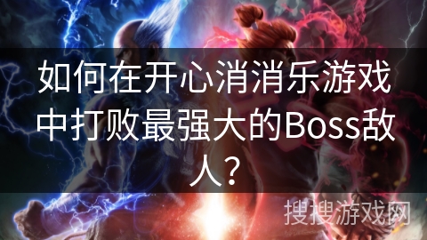 如何在开心消消乐游戏中打败最强大的Boss敌人？