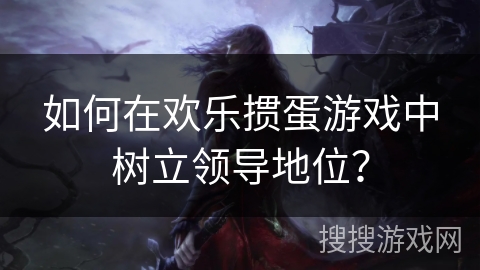 如何在欢乐掼蛋游戏中树立领导地位？