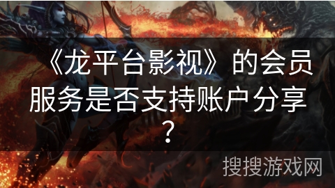 《龙平台影视》的会员服务是否支持账户分享？