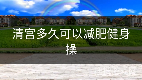 清宫多久可以减肥健身操
