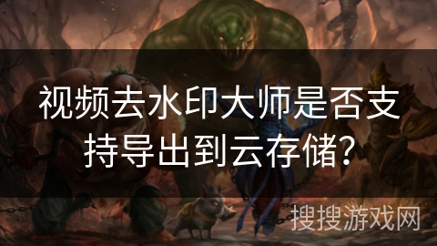 视频去水印大师是否支持导出到云存储？