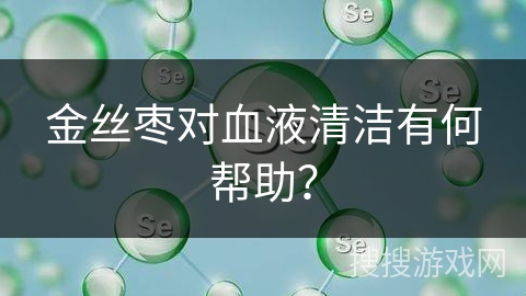 金丝枣对血液清洁有何帮助？