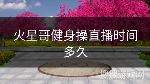 火星哥健身操直播时间多久