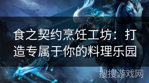 食之契约烹饪工坊：打造专属于你的料理乐园