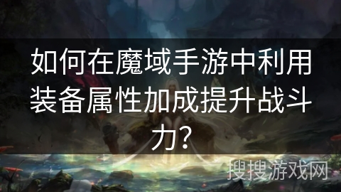 如何在魔域手游中利用装备属性加成提升战斗力？