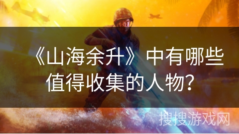 《山海余升》中有哪些值得收集的人物? 《山海余升》中有哪些值得收集的人物?