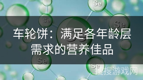 车轮饼：满足各年龄层需求的营养佳品