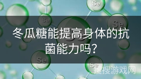 冬瓜糖能提高身体的抗菌能力吗？