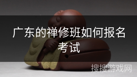广东的禅修班如何报名考试 广东的禅修班如何报名考试