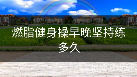 燃脂健身操早晚坚持练多久