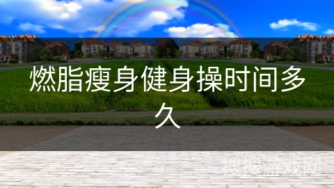 燃脂瘦身健身操时间多久