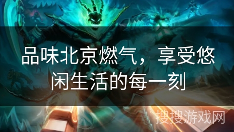 品味北京燃气，享受悠闲生活的每一刻