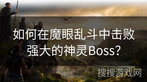如何在魔眼乱斗中击败强大的神灵Boss？