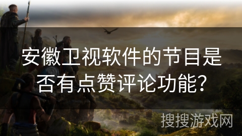 安徽卫视软件的节目是否有点赞评论功能? 安徽卫视软件的节目是否有点赞评论功能?