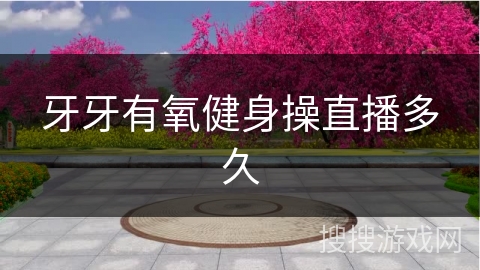 牙牙有氧健身操直播多久