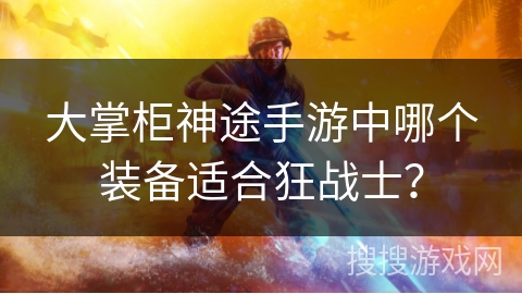 大掌柜神途手游中哪个装备适合狂战士？