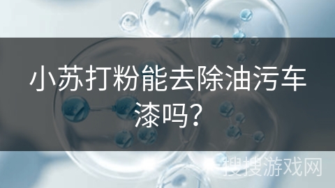 小苏打粉能去除油污车漆吗? 小苏打粉能去除油污车漆吗?