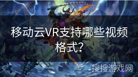 移动云VR支持哪些视频格式? 移动云VR支持哪些视频格式?