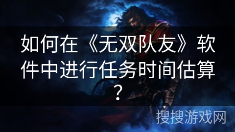 如何在《无双队友》软件中进行任务时间估算? 如何在《无双队友》软件中进行任务时间估算?