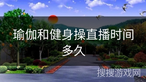 瑜伽和健身操直播时间多久