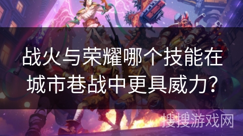 战火与荣耀哪个技能在城市巷战中更具威力？