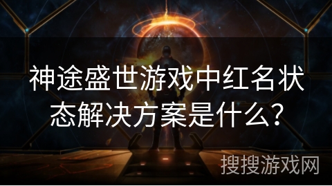 神途盛世游戏中红名状态解决方案是什么？