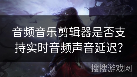 音频音乐剪辑器是否支持实时音频声音延迟? 音频音乐剪辑器是否支持实时音频声音延迟?